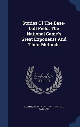 Stories Of The Base-ball Field; The National Game's Great Exponents And Their Methods