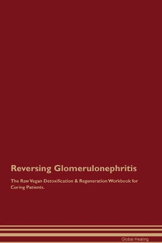 Reversing Glomerulonephritis The Raw Vegan Detoxification & Regeneration Workbook for Curing Patients