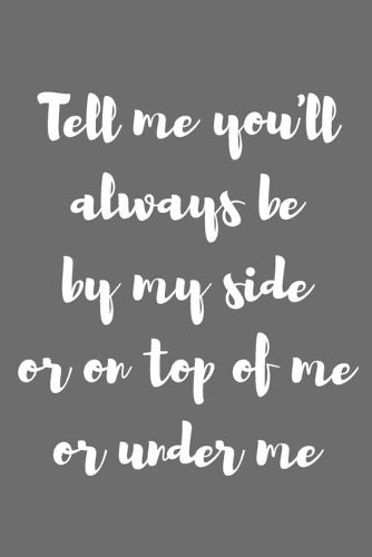 Tell Me You�ll Always Be by My Side or on Top of Me or Under Me