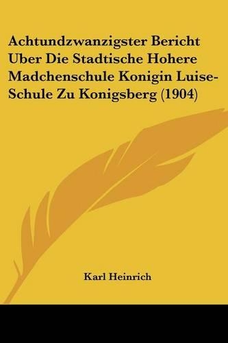 Achtundzwanzigster Bericht Uber Die Stadtische Hohere Madchenschule Konigin Luise-Schule Zu Konigsberg (1904)