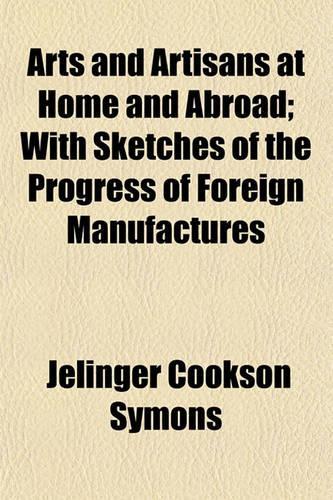 Arts and Artisans at Home and Abroad; With Sketches of the Progress of Foreign Manufactures