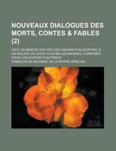 Nouveaux Dialogues Des Morts, Contes & Fables; Avec Un Abrege Des Vies Des Anciens Philosophes, & Un Recueil de Leurs Plus Belles Maximes. Composes Po