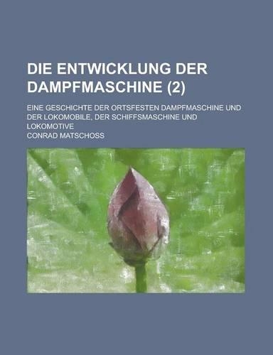 Die Entwicklung Der Dampfmaschine; Eine Geschichte Der Ortsfesten Dampfmaschine Und Der Lokomobile, Der Schiffsmaschine Und Lokomotive (2)