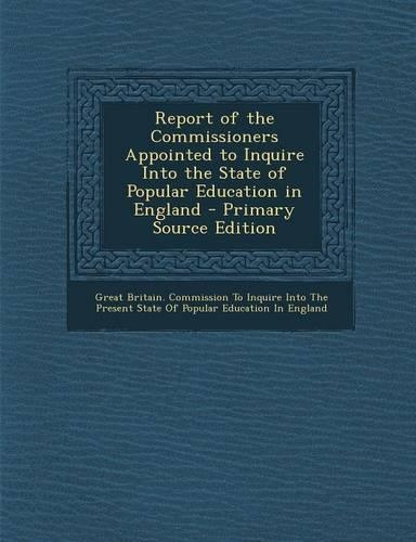 Report of the Commissioners Appointed to Inquire Into the State of Popular Education in England