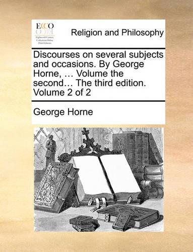 Discourses on Several Subjects and Occasions. by George Horne, ... Volume the Second... the Third Edition. Volume 2 of 2