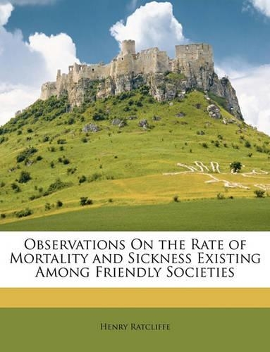 Observations on the Rate of Mortality and Sickness Existing Among Friendly Societies