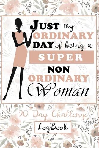 Just My Ordinary Day Of Being A Super Non Ordinary Woman 90 Day Challenge LogBook