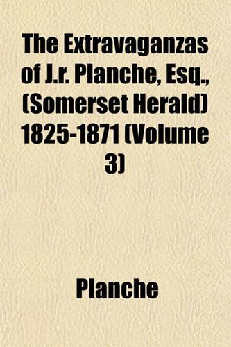 The Extravaganzas of J.R. Planche, Esq., (Somerset Herald) 1825-1871 (Volume 3)