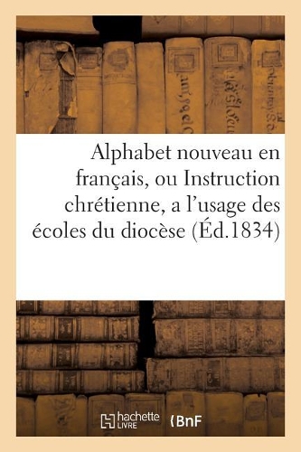 Alphabet Nouveau En Français, Ou Instruction Chrétienne, a l'Usage Des Écoles Du Diocèse