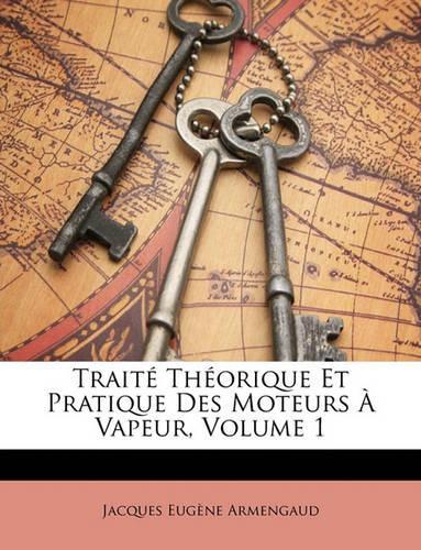 Traité Théorique Et Pratique Des Moteurs À Vapeur, Volume 1