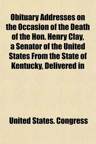 Obituary Addresses on the Occasion of the Death of the Hon. Henry Clay, a Senator of the United States from the State of Kentucky, Delivered in