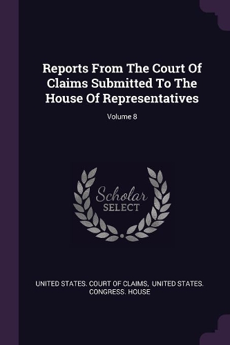 Reports from the Court of Claims Submitted to the House of Representatives; Volume 8