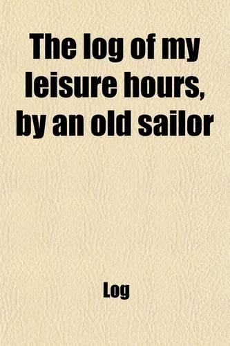 The Log of My Leisure Hours, by an Old Sailor