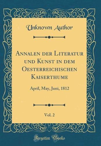 Annalen der Literatur und Kunst in dem Oesterreichischen Kaiserthume, Vol. 2: April, May, Juni, 1812 (Classic Reprint)