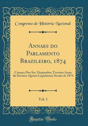 Annaes do Parlamento Brazileiro, 1874, Vol. 1: Camara Dos Srs. Deputados; Terceiro Anno da Decima-Quinta Legislatura; Sessão de 1874 (Classic Reprint)