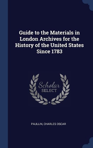 Guide to the Materials in London Archives for the History of the United States Since 1783