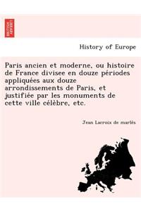 Paris ancien et moderne, ou histoire de France divisee en douze périodes appliquées aux douze arrondissements de Paris, et justifiée par les monuments de cette ville célèbre, etc.