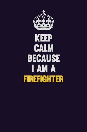Keep Calm Because I Am A Firefighter