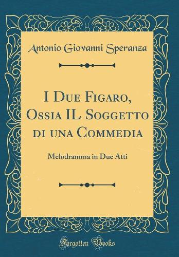 I Due Figaro, Ossia IL Soggetto di una Commedia: Melodramma in Due Atti (Classic Reprint)