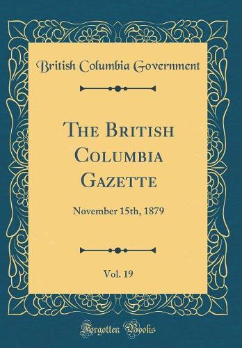 The British Columbia Gazette, Vol. 19: November 15th, 1879 (Classic Reprint)