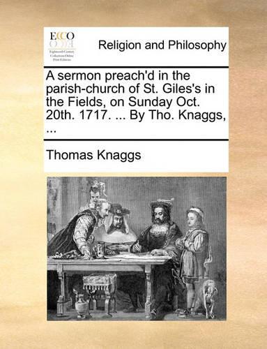 A Sermon Preach'd in the Parish-Church of St. Giles's in the Fields, on Sunday Oct. 20th. 1717. ... by Tho. Knaggs, ...