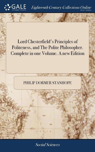 Lord Chesterfield's Principles of Politeness, and the Polite Philosopher. Complete in One Volume. a New Edition