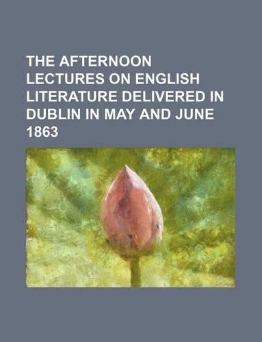 The Afternoon Lectures on English Literature Delivered in Dublin in May and June 1863