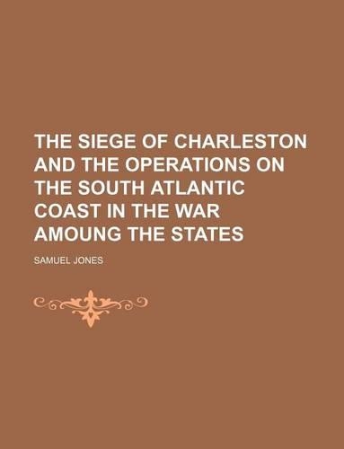 The Siege of Charleston and the Operations on the South Atlantic Coast in the War Amoung the States
