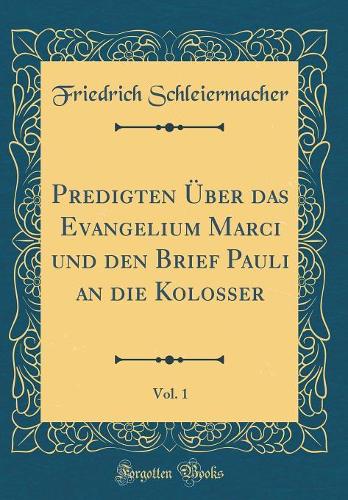 Predigten Über Das Evangelium Marci Und Den Brief Pauli an Die Kolosser, Vol. 1 (Classic Reprint)