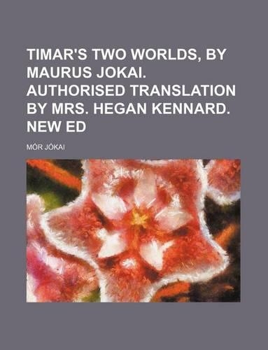 Timar's Two Worlds, by Maurus Jokai. Authorised Translation by Mrs. Hegan Kennard. New Ed