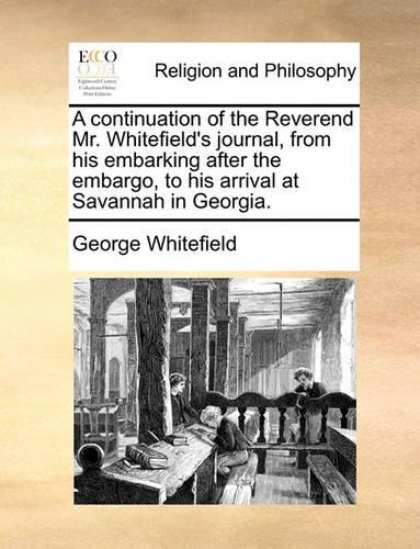 A Continuation of the Reverend Mr. Whitefield's Journal, from His Embarking After the Embargo, to His Arrival at Savannah in Georgia.