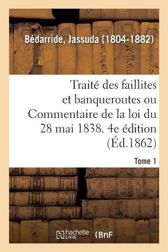 Traité Des Faillites Et Banqueroutes Ou Commentaire de la Loi Du 28 Mai 1838. 4e Édition. Tome 1