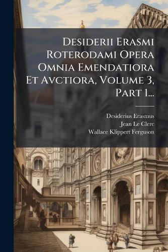 Desiderii Erasmi Roterodami Opera Omnia Emendatiora Et Avctiora, Volume 3, Part 1...