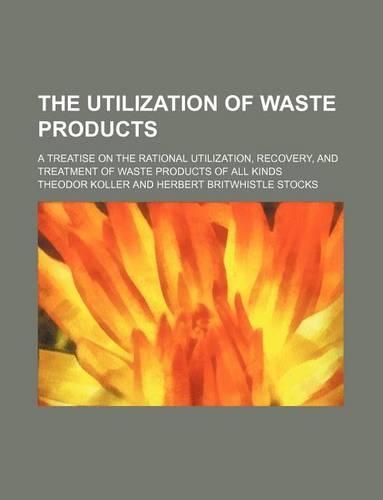 The Utilization of Waste Products; A Treatise on the Rational Utilization, Recovery, and Treatment of Waste Products of All Kinds