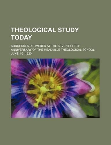Theological Study Today; Addresses Delivered at the Seventy-Fifth Anniversary of the Meadville Theological School, June 1-3, 1920