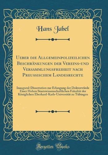 Ueber die Allgemeinpolizeilichen Beschränkungen der Vereins-und Versammlungsfreiheit nach Preußischem Landesrechte: Inaugural-Dissertation zur Erlangung der Doktorwürde Einer Hohen Staatswissenschaftlichen Fakultät der Königlichen Eberhard-Karls-Un