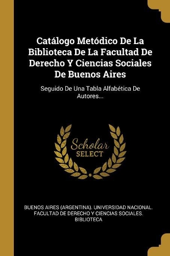Catálogo Metódico De La Biblioteca De La Facultad De Derecho Y Ciencias Sociales De Buenos Aires