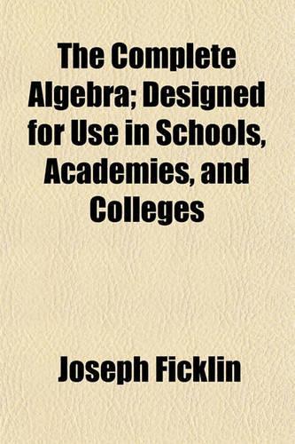 The Complete Algebra; Designed for Use in Schools, Academies, and Colleges