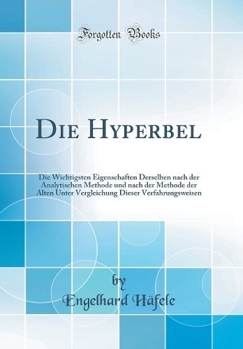 Die Hyperbel: Die Wichtigsten Eigenschaften Derselben nach der Analytischen Methode und nach der Methode der Alten Unter Vergleichung Dieser Verfahrungsweisen (Classic Reprint)