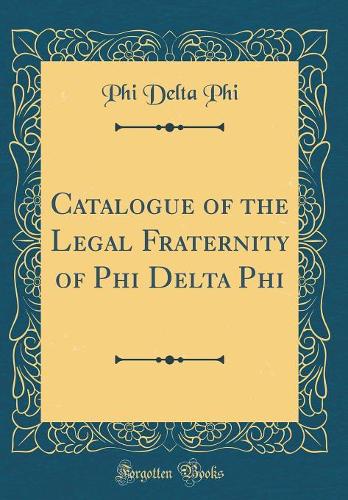 Catalogue of the Legal Fraternity of Phi Delta Phi (Classic Reprint)