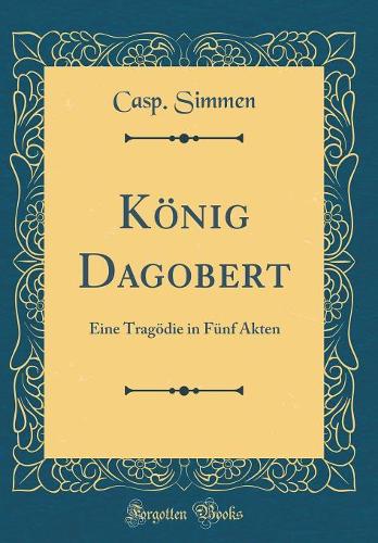 König Dagobert: Eine Tragödie in Fünf Akten (Classic Reprint)
