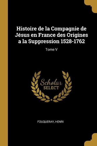 Histoire de la Compagnie de Jésus en France des Origines a la Suppression 1528-1762