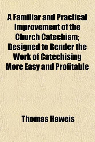 A Familiar and Practical Improvement of the Church Catechism; Designed to Render the Work of Catechising More Easy and Profitable