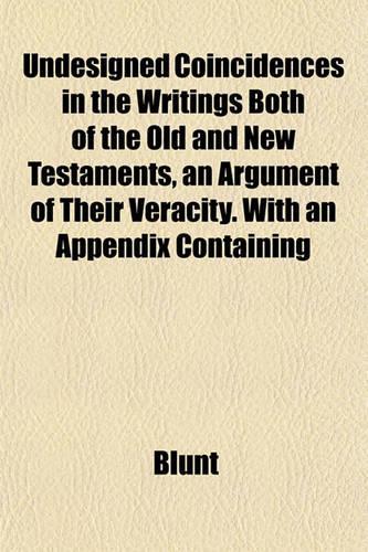 Undesigned Coincidences in the Writings Both of the Old and New Testaments, an Argument of Their Veracity. with an Appendix Containing
