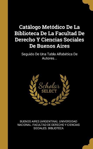 Catálogo Metódico De La Biblioteca De La Facultad De Derecho Y Ciencias Sociales De Buenos Aires