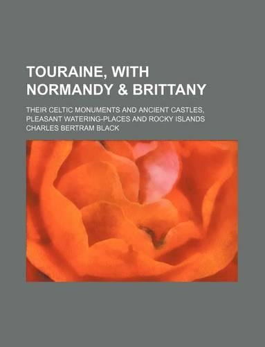 Touraine, with Normandy & Brittany; Their Celtic Monuments and Ancient Castles, Pleasant Watering-Places and Rocky Islands