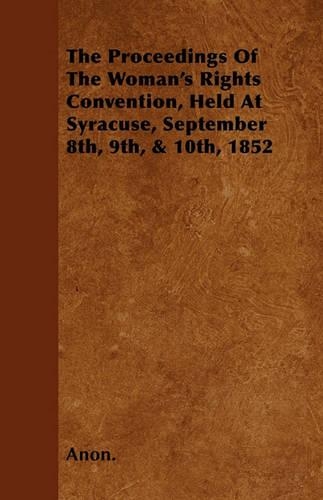 The Proceedings Of The Woman's Rights Convention, Held At Syracuse, September 8th, 9th, & 10th, 1852