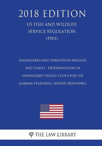 Endangered and Threatened Wildlife and Plants - Determination of Endangered Species Status for the Alabama Pearlshell, Round Ebonyshell (US Fish and Wildlife Service Regulation) (FWS) (2018 Edition)
