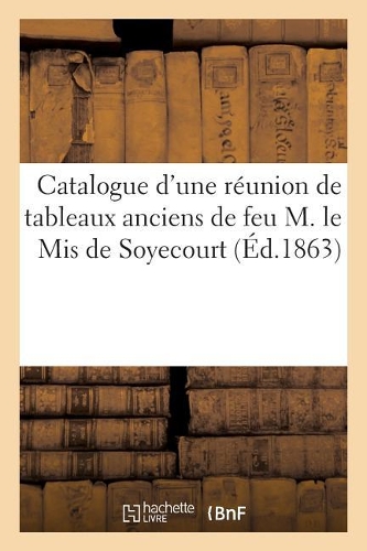Catalogue d'Une Réunion de Tableaux Anciens de Feu M. Le MIS de Soyecourt