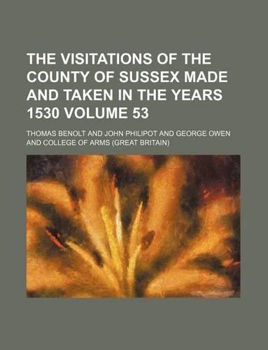 The Visitations of the County of Sussex Made and Taken in the Years 1530 Volume 53